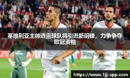 塞维利亚主帅透露球队将引进新前锋，力争争夺欧冠资格